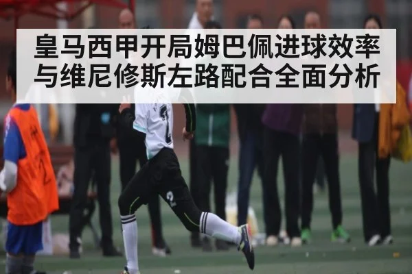 皇马西甲开局姆巴佩进球效率与维尼修斯左路配合全面分析