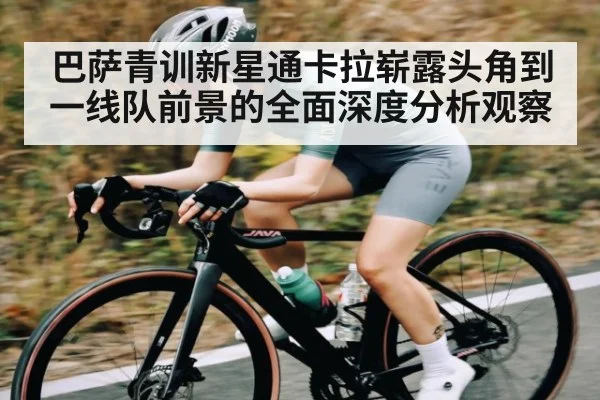 巴萨青训新星通卡拉崭露头角到一线队前景的全面深度分析观察